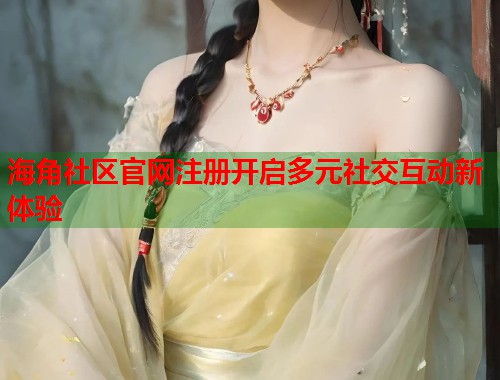 海角社区官网注册开启多元社交互动新体验  第2张