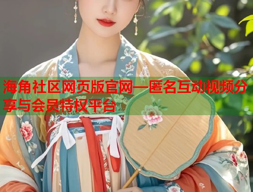 海角社区网页版官网—匿名互动视频分享与会员特权平台  第2张