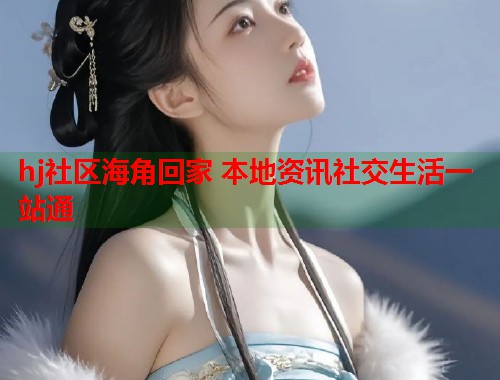 hj社区海角回家 本地资讯社交生活一站通  第1张