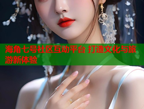 海角七号社区互动平台 打造文化与旅游新体验  第1张