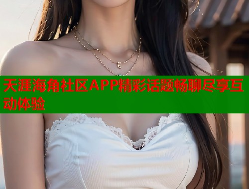 天涯海角社区APP精彩话题畅聊尽享互动体验  第1张