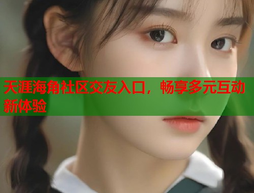 天涯海角社区交友入口，畅享多元互动新体验  第1张