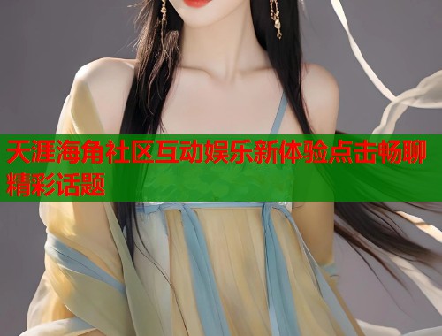 天涯海角社区互动娱乐新体验点击畅聊精彩话题  第1张