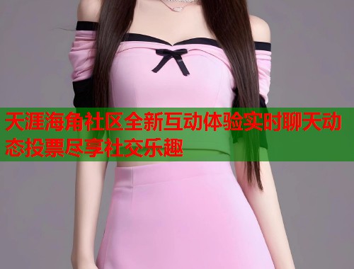 天涯海角社区全新互动体验实时聊天动态投票尽享社交乐趣  第1张