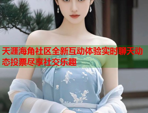 天涯海角社区全新互动体验实时聊天动态投票尽享社交乐趣  第2张