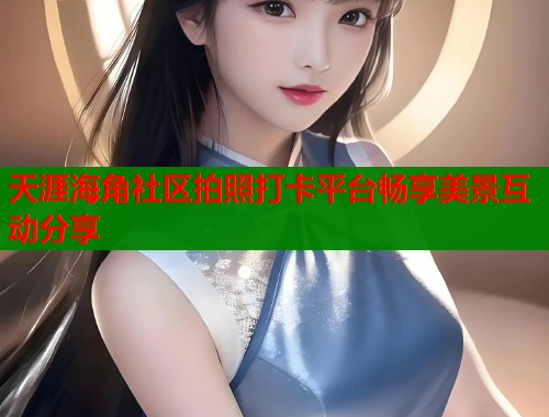 天涯海角社区拍照打卡平台畅享美景互动分享  第1张