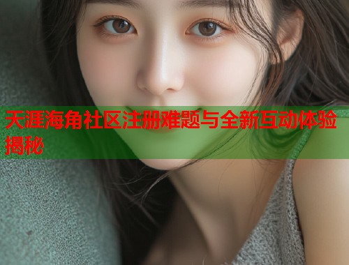 天涯海角社区注册难题与全新互动体验揭秘  第2张