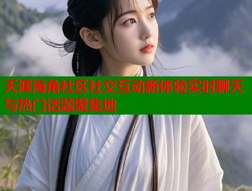 天涯海角社区社交互动新体验实时聊天与热门话题聚集地  第1张