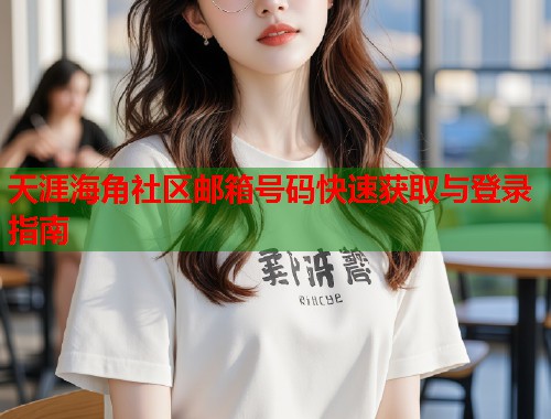天涯海角社区邮箱号码快速获取与登录指南  第1张