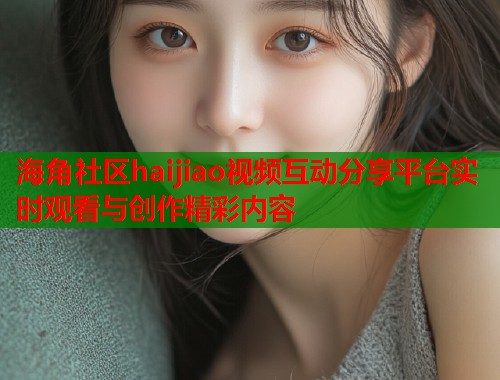 海角社区haijiao视频互动分享平台实时观看与创作精彩内容  第1张