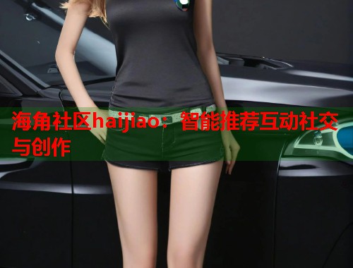 海角社区haijiao：智能推荐互动社交与创作  第1张