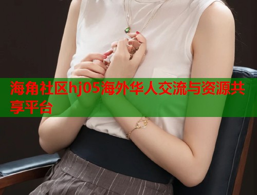 海角社区hj05海外华人交流与资源共享平台  第1张