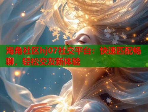 海角社区hj07社交平台：快速匹配畅聊，轻松交友新体验  第1张
