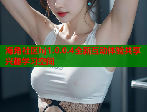 海角社区hj1.0.0.4全新互动体验共享兴趣学习空间  第1张