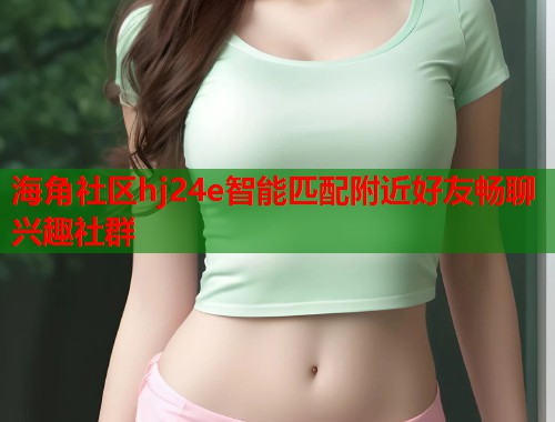 海角社区hj24e智能匹配附近好友畅聊兴趣社群  第1张