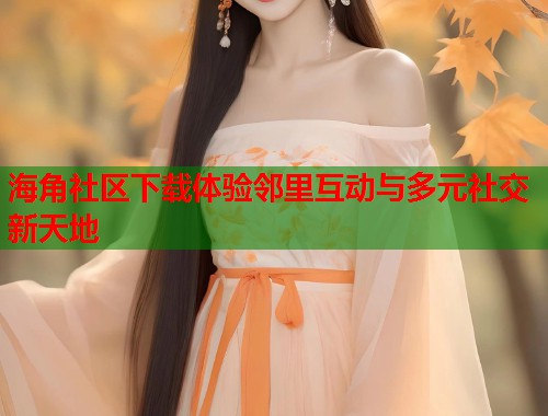 海角社区下载体验邻里互动与多元社交新天地  第1张
