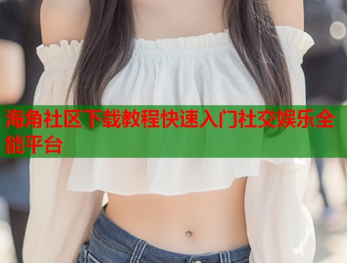 海角社区下载教程快速入门社交娱乐全能平台  第1张