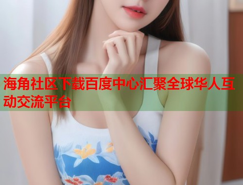 海角社区下载百度中心汇聚全球华人互动交流平台  第1张