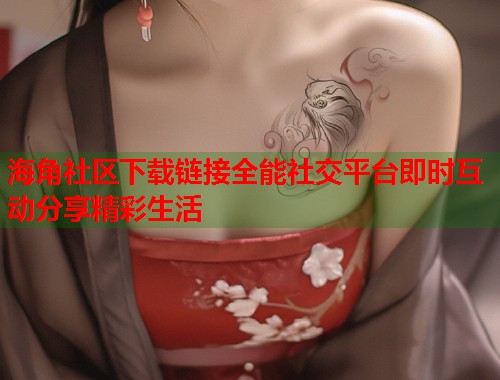 海角社区下载链接全能社交平台即时互动分享精彩生活  第1张