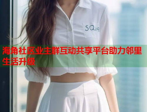 海角社区业主群互动共享平台助力邻里生活升级  第1张