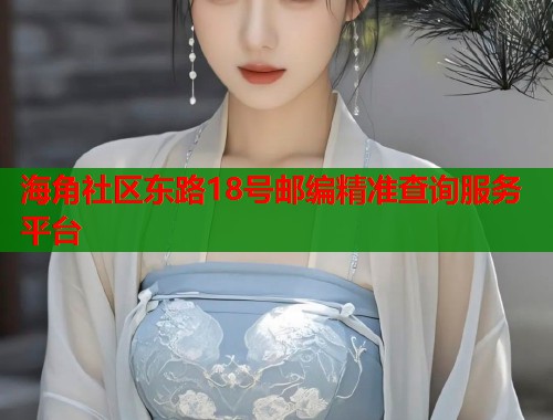 海角社区东路18号邮编精准查询服务平台  第1张