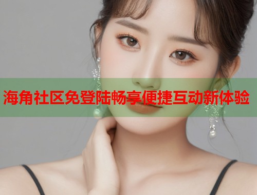 海角社区免登陆畅享便捷互动新体验  第1张