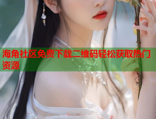 海角社区免费下载二维码轻松获取热门资源  第2张
