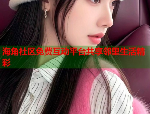 海角社区免费互动平台共享邻里生活精彩  第1张