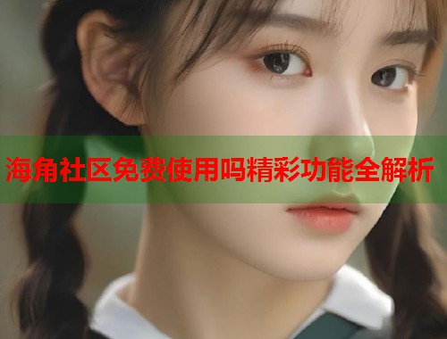 海角社区免费使用吗精彩功能全解析  第1张