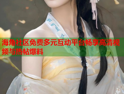 海角社区免费多元互动平台畅享高清视频与热帖爆料  第2张