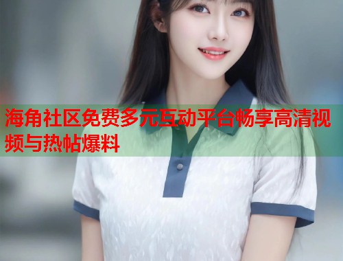 海角社区免费多元互动平台畅享高清视频与热帖爆料  第1张