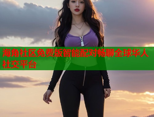 海角社区免费版智能配对畅聊全球华人社交平台  第1张