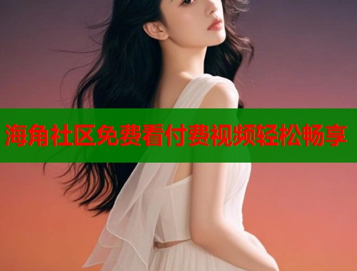 海角社区免费看付费视频轻松畅享  第1张