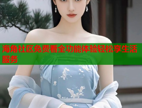 海角社区免费看全功能体验轻松享生活服务  第1张