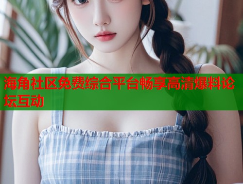 海角社区免费综合平台畅享高清爆料论坛互动  第1张
