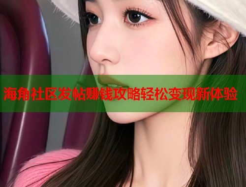 海角社区发帖赚钱攻略轻松变现新体验  第1张