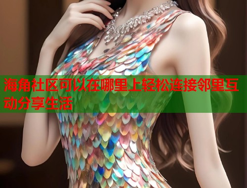 海角社区可以在哪里上轻松连接邻里互动分享生活  第1张